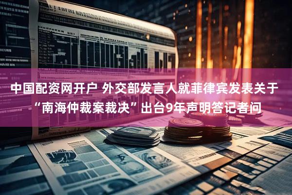中国配资网开户 外交部发言人就菲律宾发表关于 “南海仲裁案裁决”出台9年声明答记者问