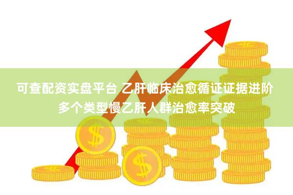可查配资实盘平台 乙肝临床治愈循证证据进阶 多个类型慢乙肝人群治愈率突破
