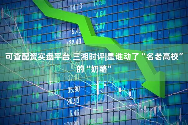 可查配资实盘平台 三湘时评|是谁动了“名老高校”的“奶酪”