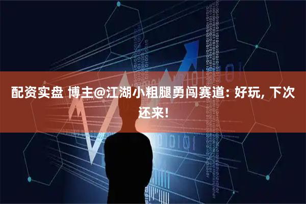 配资实盘 博主@江湖小粗腿勇闯赛道: 好玩, 下次还来!