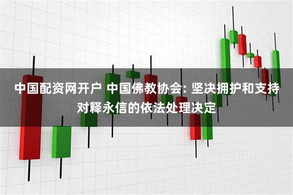 中国配资网开户 中国佛教协会: 坚决拥护和支持对释永信的依法处理决定