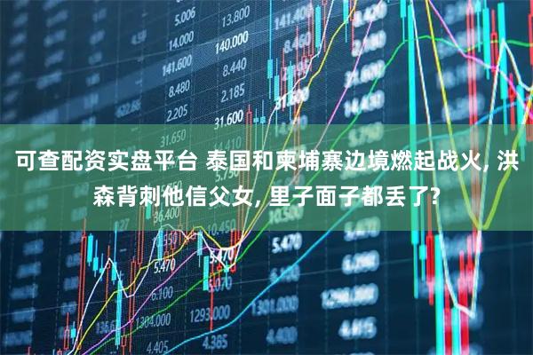 可查配资实盘平台 泰国和柬埔寨边境燃起战火, 洪森背刺他信父女, 里子面子都丢了?