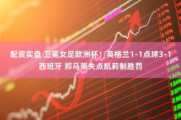 配资实盘 卫冕女足欧洲杯！英格兰1-1点球3-1西班牙 邦马蒂失点凯莉制胜罚