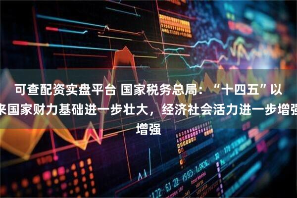 可查配资实盘平台 国家税务总局：“十四五”以来国家财力基础进一步壮大，经济社会活力进一步增强