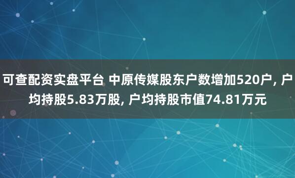 可查配资实盘平台 中原传媒股东户数增加520户, 户均持股5.83万股, 户均持股市值74.81万元
