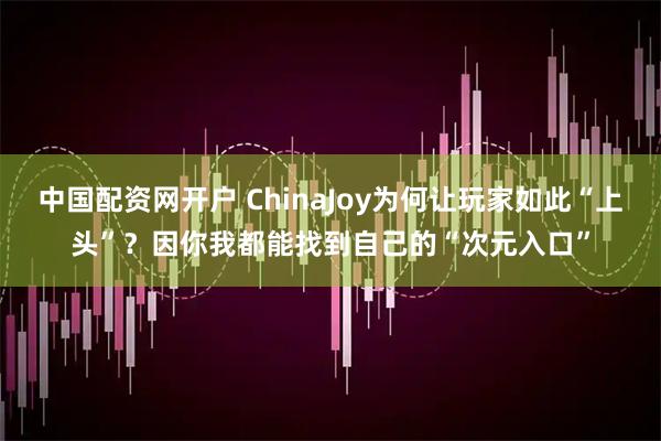 中国配资网开户 ChinaJoy为何让玩家如此“上头”？因你我都能找到自己的“次元入口”