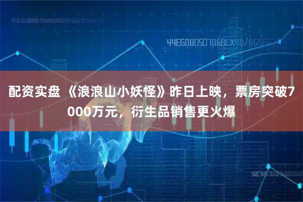 配资实盘 《浪浪山小妖怪》昨日上映，票房突破7000万元，衍生品销售更火爆