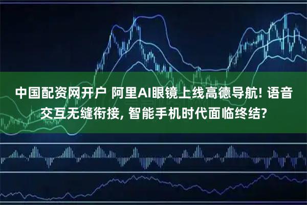 中国配资网开户 阿里AI眼镜上线高德导航! 语音交互无缝衔接, 智能手机时代面临终结?