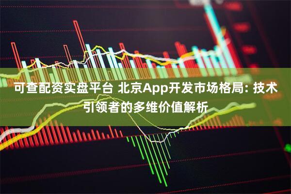 可查配资实盘平台 北京App开发市场格局: 技术引领者的多维价值解析