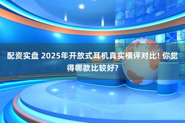配资实盘 2025年开放式耳机真实横评对比! 你觉得哪款比较好?
