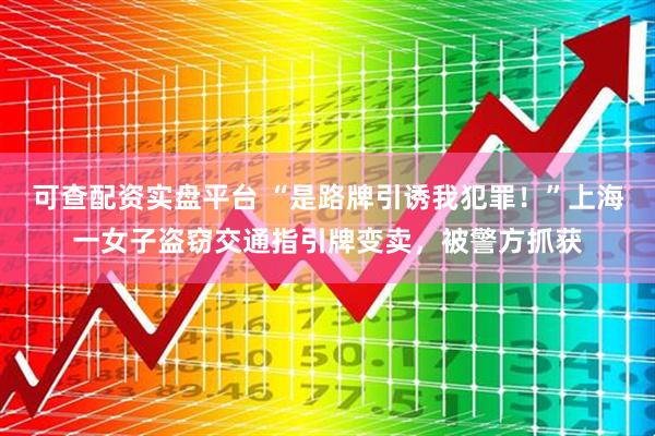 可查配资实盘平台 “是路牌引诱我犯罪！”上海一女子盗窃交通指引牌变卖，被警方抓获