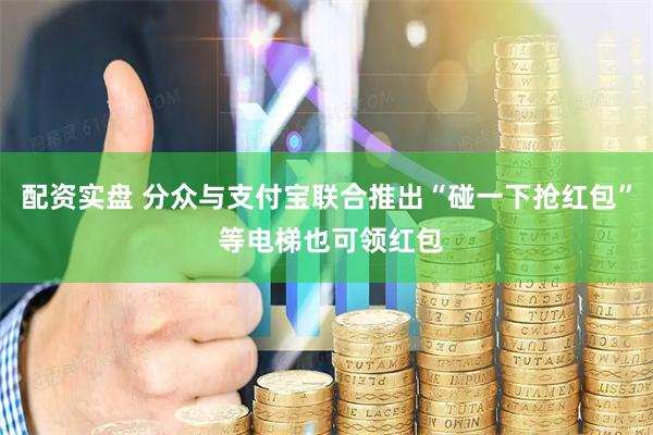配资实盘 分众与支付宝联合推出“碰一下抢红包” 等电梯也可领红包