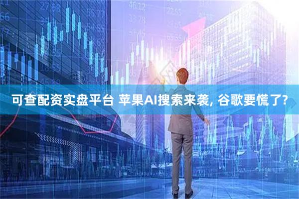 可查配资实盘平台 苹果AI搜索来袭, 谷歌要慌了?