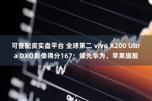 可查配资实盘平台 全球第二 vivo X200 Ultra DXO影像得分167：领先华为、苹果旗舰