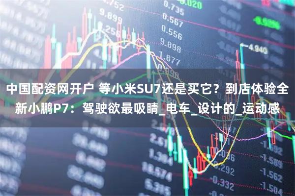 中国配资网开户 等小米SU7还是买它？到店体验全新小鹏P7：驾驶欲最吸睛_电车_设计的_运动感