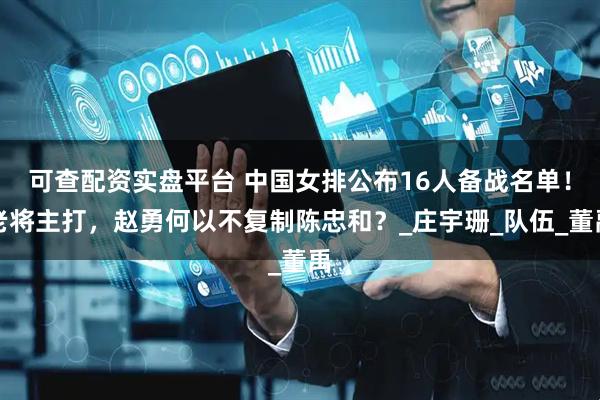 可查配资实盘平台 中国女排公布16人备战名单！老将主打，赵勇何以不复制陈忠和？_庄宇珊_队伍_董禹