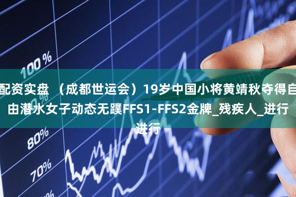 配资实盘 （成都世运会）19岁中国小将黄靖秋夺得自由潜水女子动态无蹼FFS1-FFS2金牌_残疾人_进行