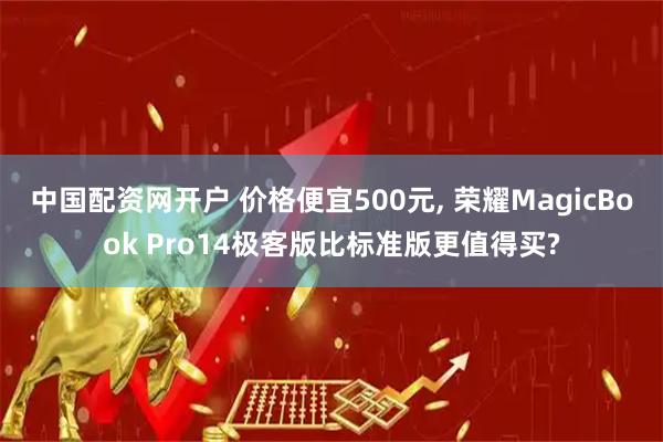 中国配资网开户 价格便宜500元, 荣耀MagicBook Pro14极客版比标准版更值得买?