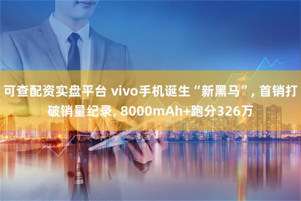 可查配资实盘平台 vivo手机诞生“新黑马”, 首销打破销量纪录, 8000mAh+跑分326万