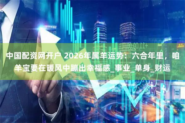 中国配资网开户 2026年属羊运势：六合年里，咱羊宝要在暖风中蹦出幸福感_事业_单身_财运