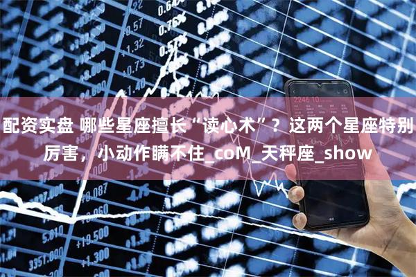配资实盘 哪些星座擅长“读心术”？这两个星座特别厉害，小动作瞒不住_coM_天秤座_show
