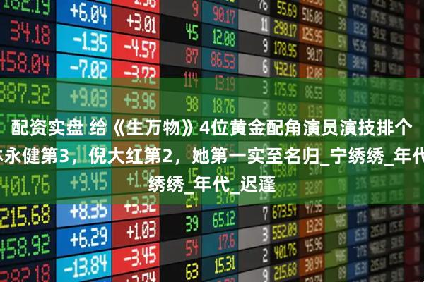 配资实盘 给《生万物》4位黄金配角演员演技排个名，林永健第3，倪大红第2，她第一实至名归_宁绣绣_年代_迟蓬