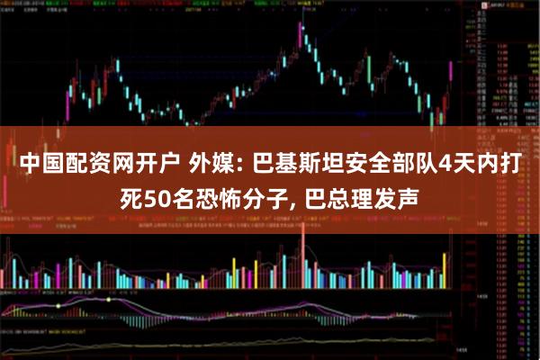 中国配资网开户 外媒: 巴基斯坦安全部队4天内打死50名恐怖分子, 巴总理发声