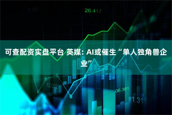 可查配资实盘平台 英媒: AI或催生“单人独角兽企业”