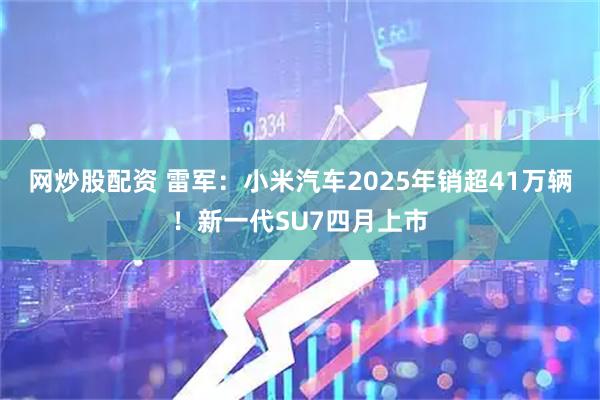 网炒股配资 雷军：小米汽车2025年销超41万辆！新一代SU7四月上市