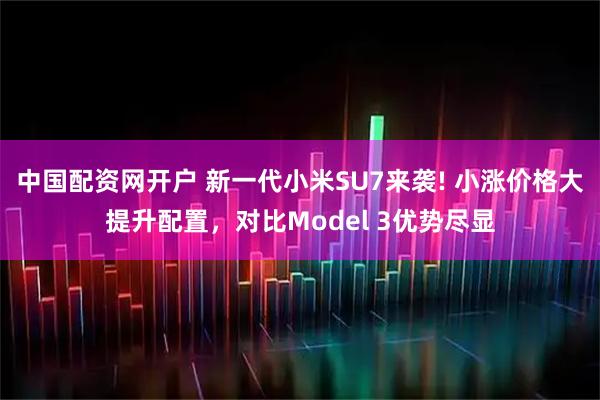 中国配资网开户 新一代小米SU7来袭! 小涨价格大提升配置，对比Model 3优势尽显