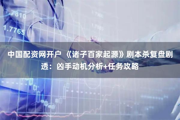 中国配资网开户 《诸子百家起源》剧本杀复盘剧透：凶手动机分析+任务攻略