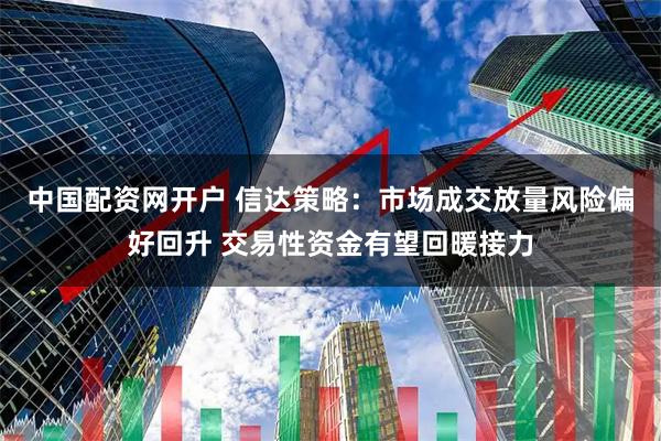 中国配资网开户 信达策略：市场成交放量风险偏好回升 交易性资金有望回暖接力